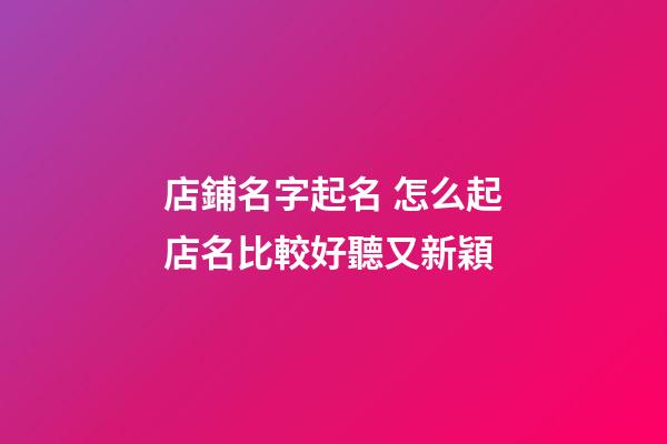 店鋪名字起名 怎么起店名比較好聽又新穎-第1張-店鋪起名-玄機(jī)派